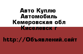 Авто Куплю - Автомобиль. Кемеровская обл.,Киселевск г.